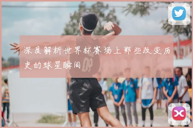 深度解析世界杯赛场上那些改变历史的球星瞬间