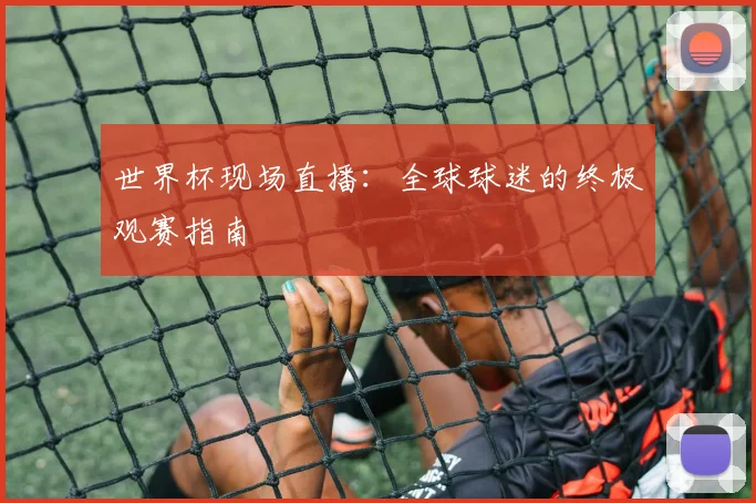 世界杯现场直播:全球球迷的终极观赛指南