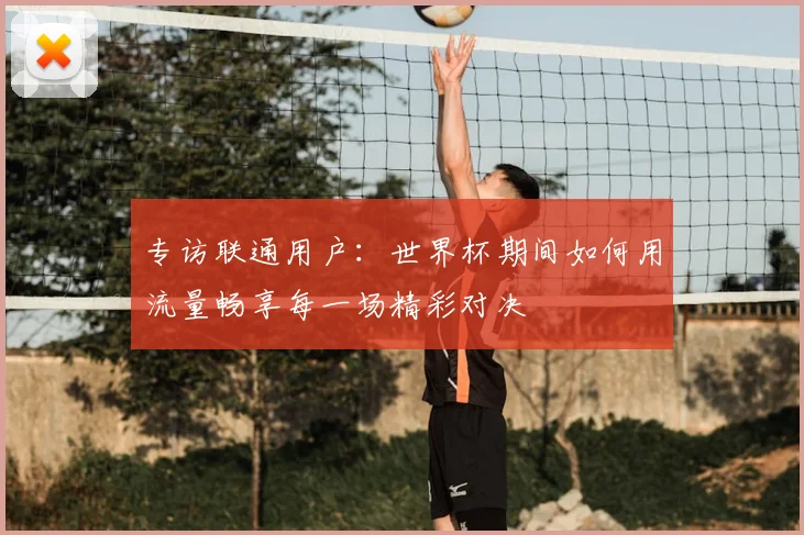 专访联通用户：世界杯期间如何用流量畅享每一场精彩对决