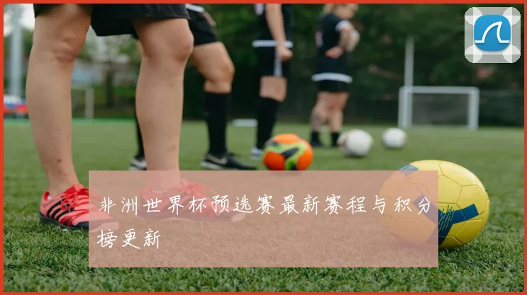 非洲世界杯预选赛最新赛程与积分榜更新