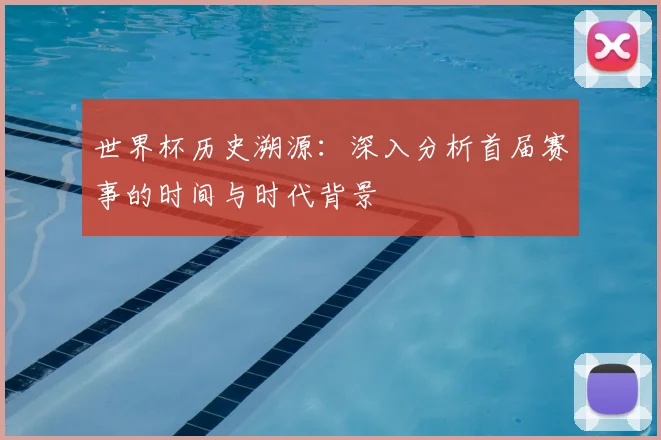 世界杯历史溯源:深入分析首届赛事的时间与时代背景