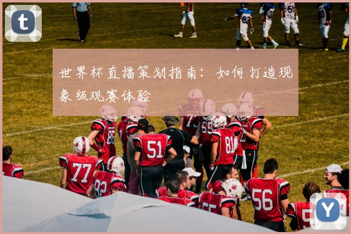 世界杯直播策划指南:如何打造现象级观赛体验