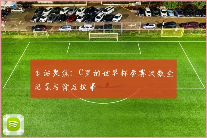 专访聚焦:C罗的世界杯参赛次数全记录与背后故事