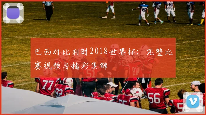 巴西对比利时2018世界杯：完整比赛视频与精彩集锦