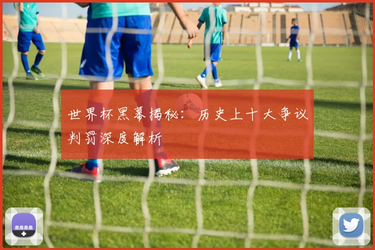 世界杯黑幕揭秘:历史上十大争议判罚深度解析