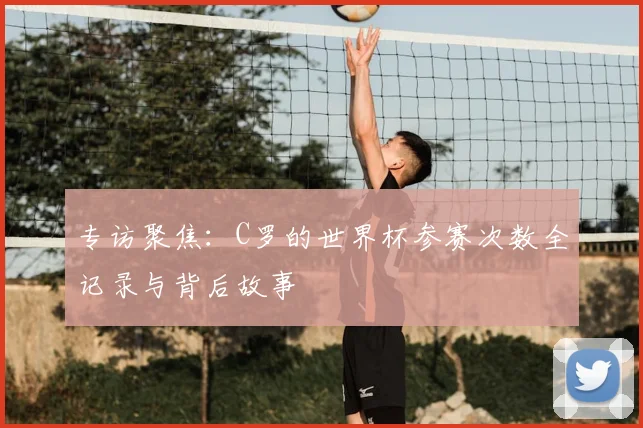 专访聚焦:C罗的世界杯参赛次数全记录与背后故事