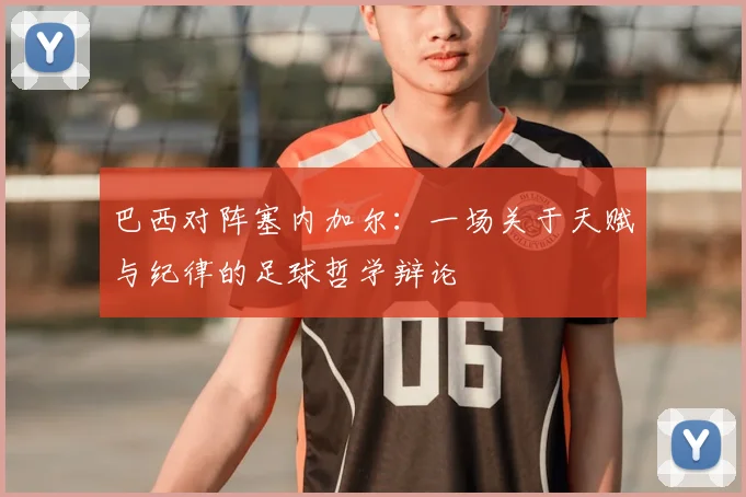 巴西对阵塞内加尔：一场关于天赋与纪律的足球哲学辩论