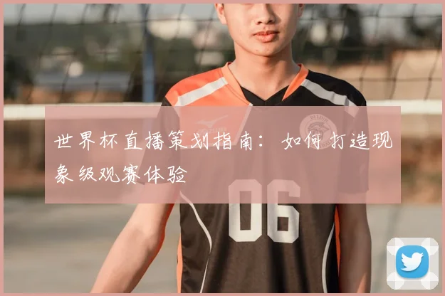 世界杯直播策划指南:如何打造现象级观赛体验