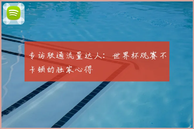 专访联通流量达人:世界杯观赛不卡顿的独家心得