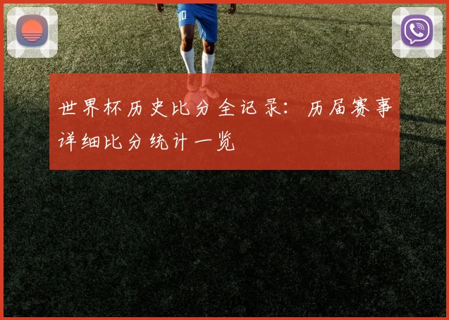 世界杯历史比分全记录:历届赛事详细比分统计一览