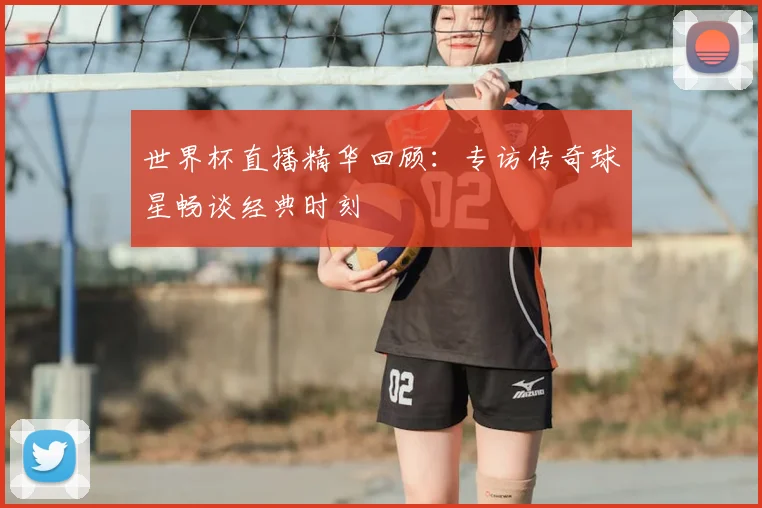 世界杯直播精华回顾:专访传奇球星畅谈经典时刻