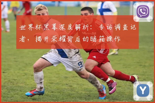 世界杯黑幕深度解析:专访调查记者,揭开荣耀背后的暗箱操作