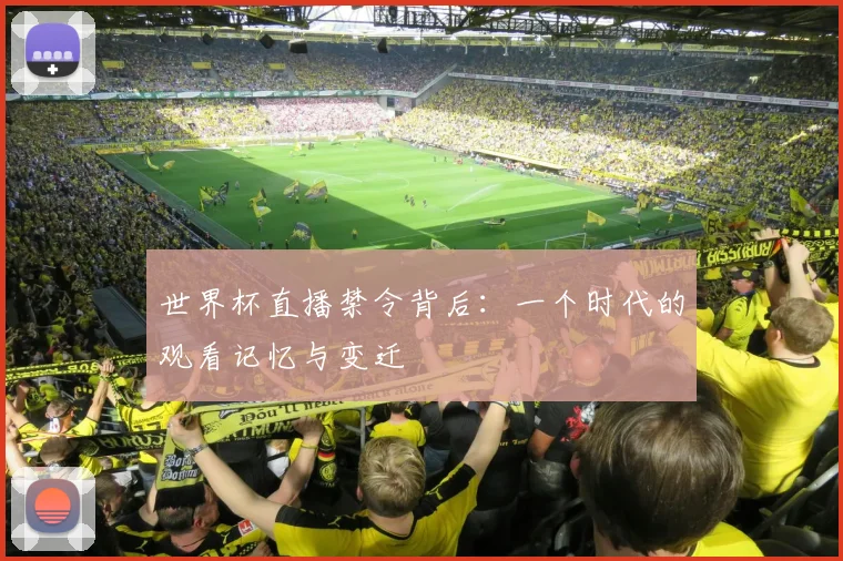 世界杯直播禁令背后:一个时代的观看记忆与变迁