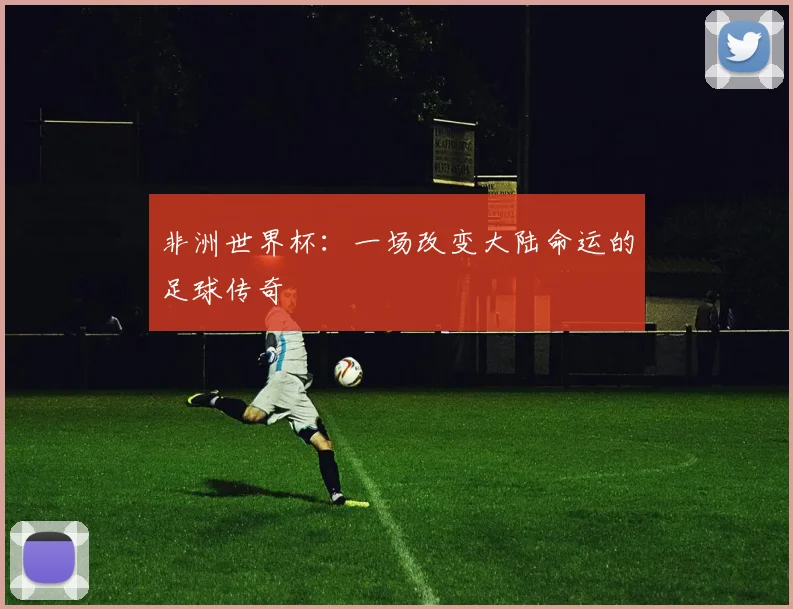 非洲世界杯：一场改变大陆命运的足球传奇