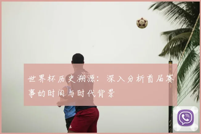 世界杯历史溯源:深入分析首届赛事的时间与时代背景