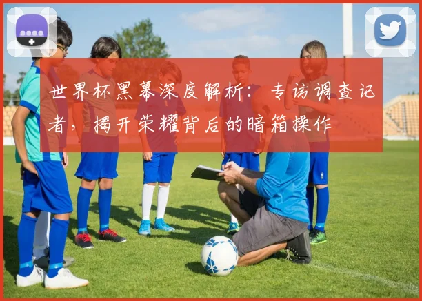 世界杯黑幕深度解析:专访调查记者,揭开荣耀背后的暗箱操作
