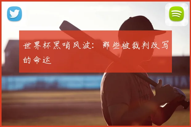 世界杯黑哨风波:那些被裁判改写的命运
