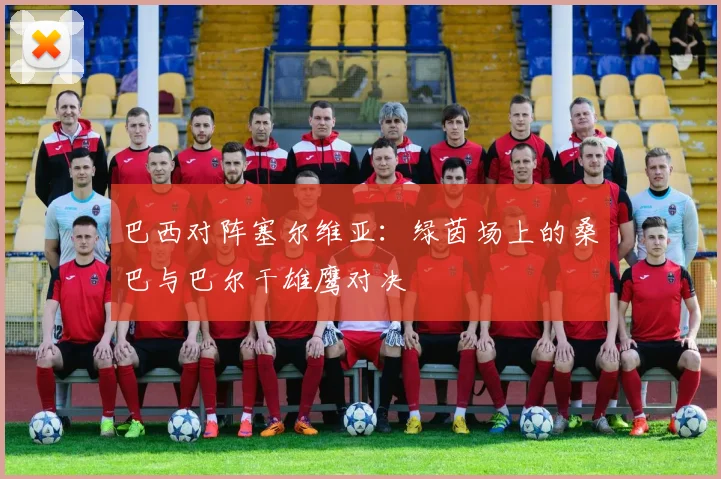 巴西对阵塞尔维亚：绿茵场上的桑巴与巴尔干雄鹰对决