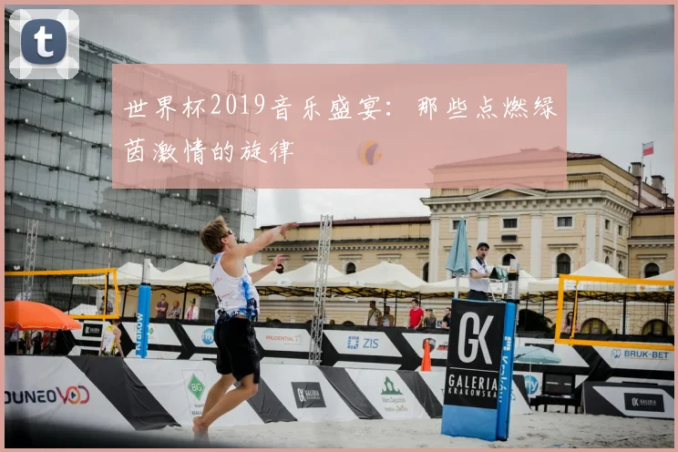 世界杯2019音乐盛宴:那些点燃绿茵激情的旋律