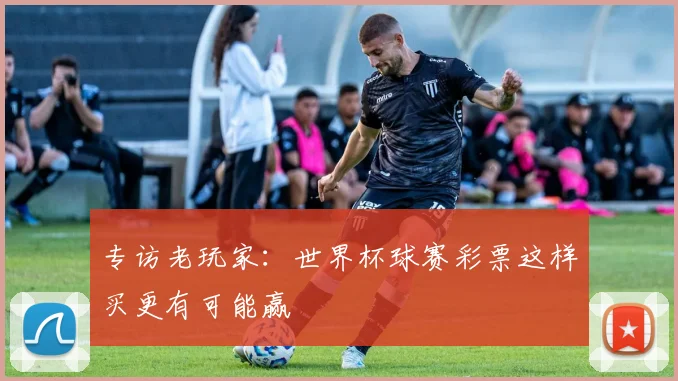 专访老玩家:世界杯球赛彩票这样买更有可能赢