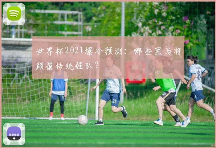世界杯2021爆冷预测:哪些黑马将颠覆传统强队?