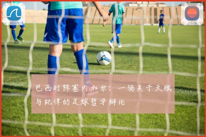 巴西对阵塞内加尔：一场关于天赋与纪律的足球哲学辩论
