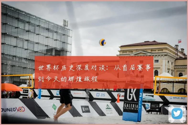 世界杯历史深度对谈:从首届赛事到今天的辉煌旅程
