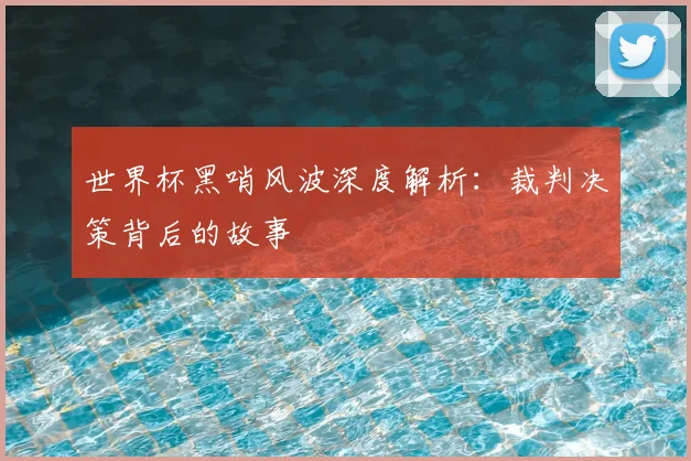世界杯黑哨风波深度解析：裁判决策背后的故事