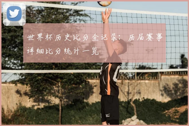世界杯历史比分全记录:历届赛事详细比分统计一览