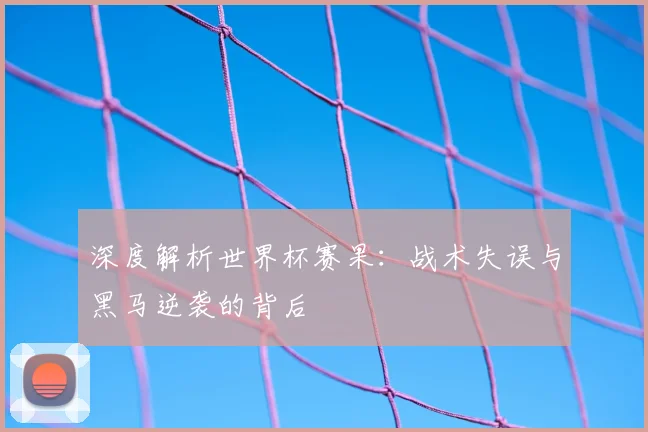 深度解析世界杯赛果：战术失误与黑马逆袭的背后