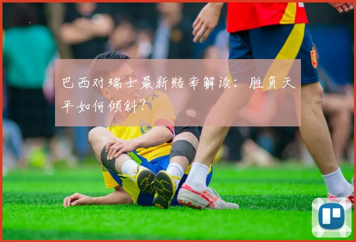 巴西对瑞士最新赔率解读：胜负天平如何倾斜？