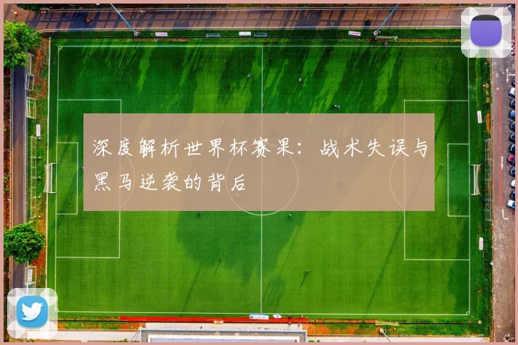 深度解析世界杯赛果：战术失误与黑马逆袭的背后