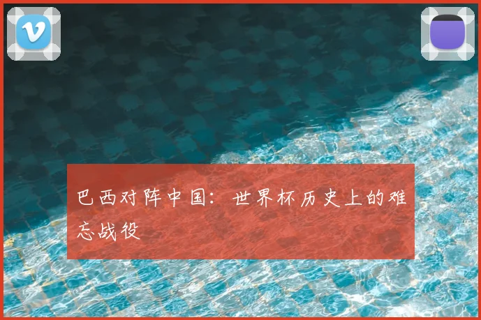 巴西对阵中国：世界杯历史上的难忘战役