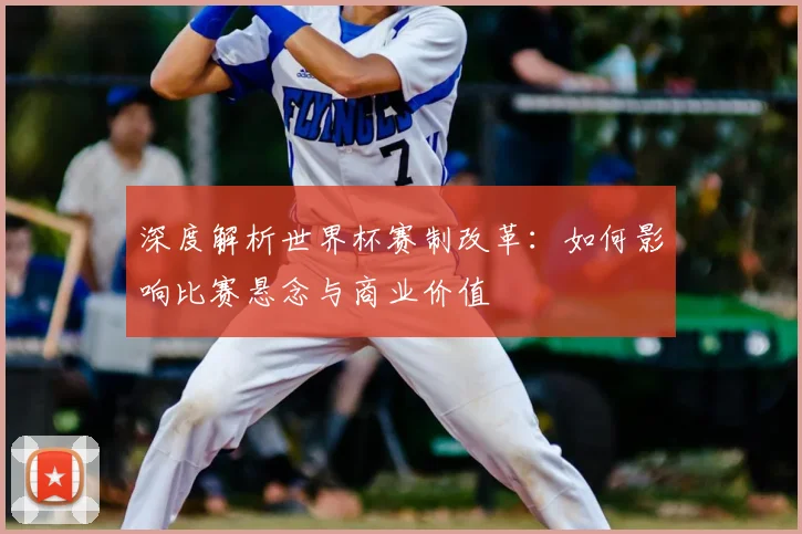 深度解析世界杯赛制改革：如何影响比赛悬念与商业价值