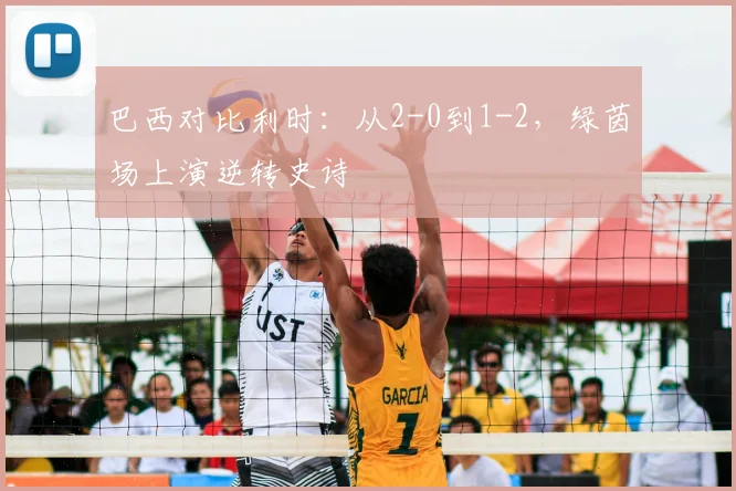 巴西对比利时：从2-0到1-2，绿茵场上演逆转史诗