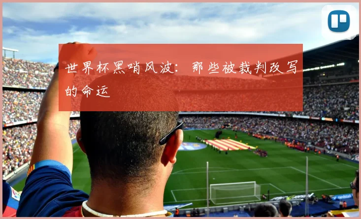 世界杯黑哨风波:那些被裁判改写的命运