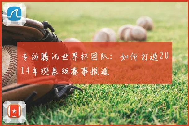 专访腾讯世界杯团队:如何打造2014年现象级赛事报道