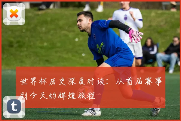 世界杯历史深度对谈:从首届赛事到今天的辉煌旅程