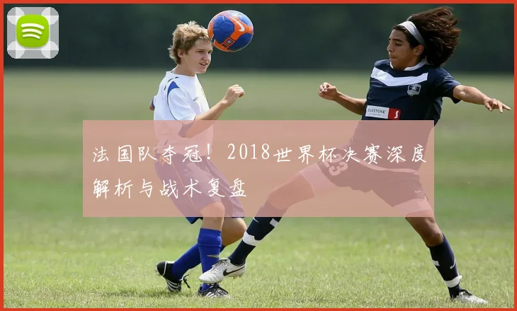 法国队夺冠！2018世界杯决赛深度解析与战术复盘